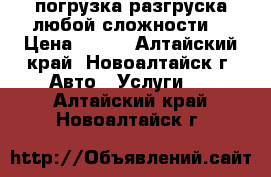 погрузка разгруска любой сложности  › Цена ­ 300 - Алтайский край, Новоалтайск г. Авто » Услуги   . Алтайский край,Новоалтайск г.